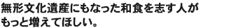 無形文化遺産にもなった和食を志す人がもっと増えてほしい。