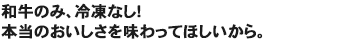 和牛のみ、冷凍なし!本当のおいしさを味わってほしいから。