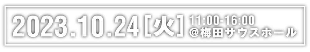 2023.10.24[火] 11:00-16:00 梅田サウスホールにて開催！
