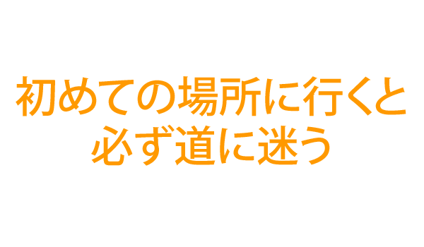 初めての場所に行くと必ず道に迷う