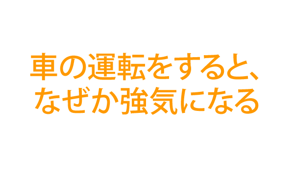 車の運転をすると、なぜか強気になる