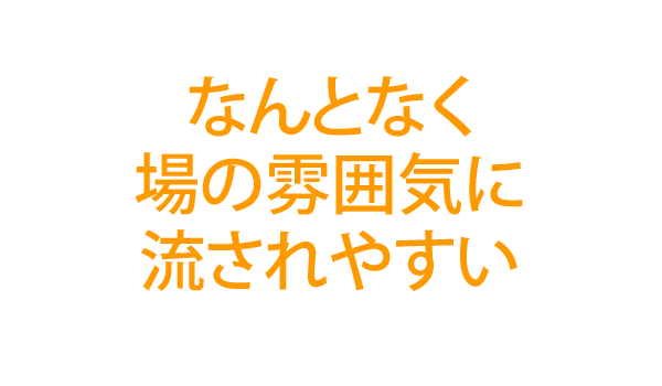 何となく場の雰囲気に流されやすい