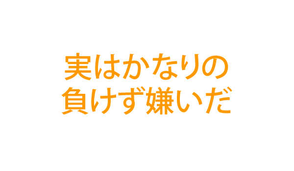 実はかなりの負けず嫌いだ