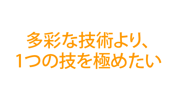 多彩な技術より、1つの技を極めたい