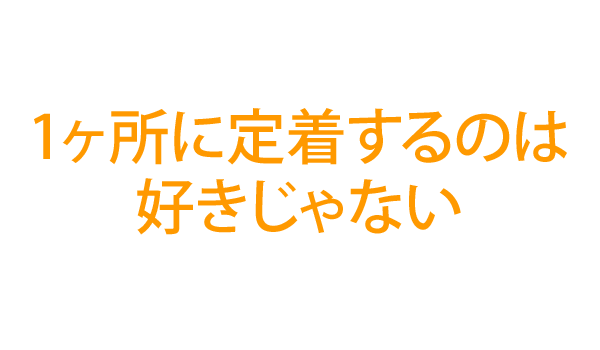 1ヶ所に定着するのは好きではない